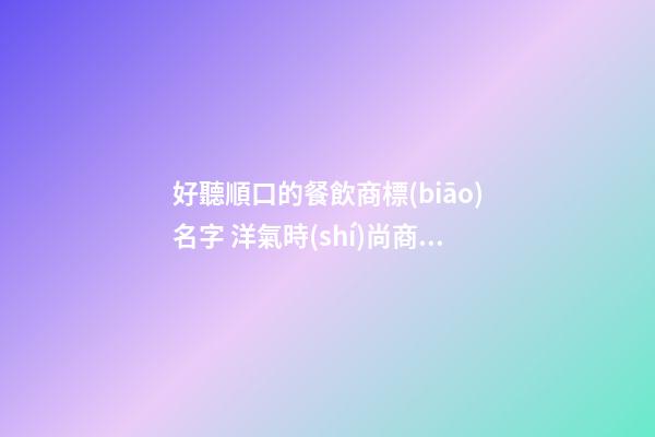 好聽順口的餐飲商標(biāo)名字 洋氣時(shí)尚商標(biāo)名稱,起名之家
